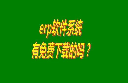 erp系統(tǒng)下載試用版本是真正永久免費的嗎？