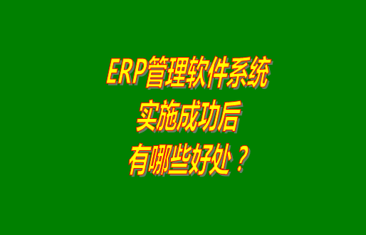 erp管理軟件系統(tǒng)免費(fèi)版本成功實(shí)施之后會(huì)有哪幾方面的好處？